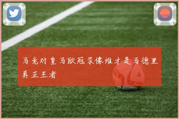马竞对皇马欧冠录像谁才是马德里真正王者
