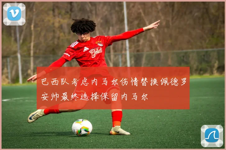 巴西队考虑内马尔伤情替换佩德罗安帅最终选择保留内马尔