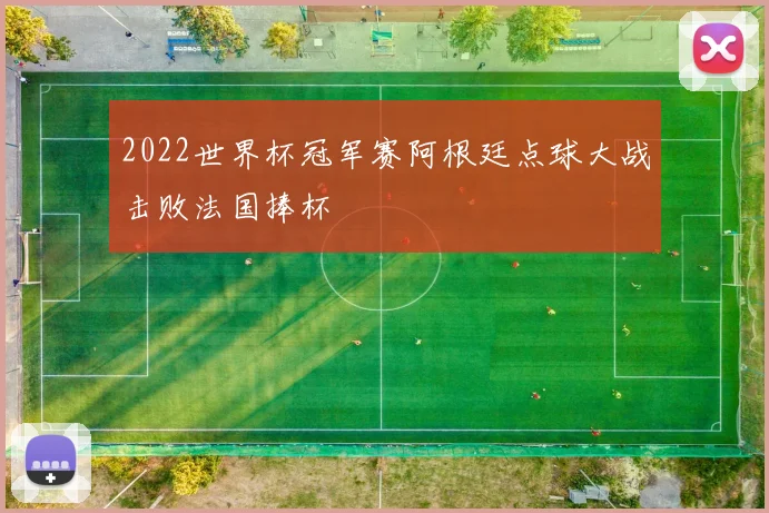 2022世界杯冠军赛阿根廷点球大战击败法国捧杯
