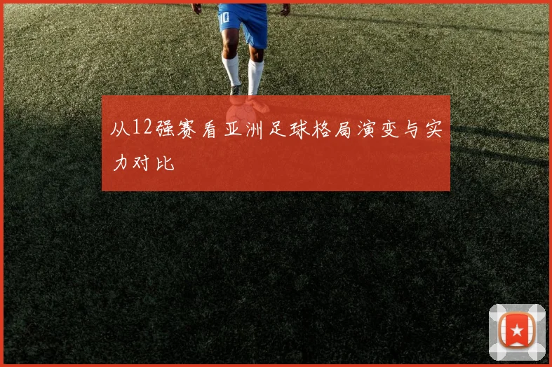 从12强赛看亚洲足球格局演变与实力对比