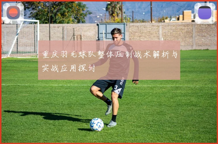 重庆羽毛球队整体压制战术解析与实战应用探讨