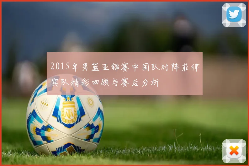 2015年男篮亚锦赛中国队对阵菲律宾队精彩回顾与赛后分析