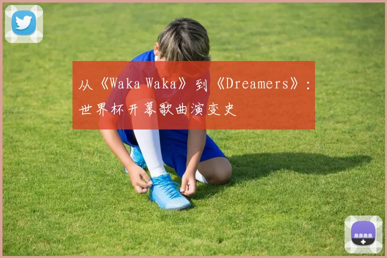 从《Waka Waka》到《Dreamers》：世界杯开幕歌曲演变史