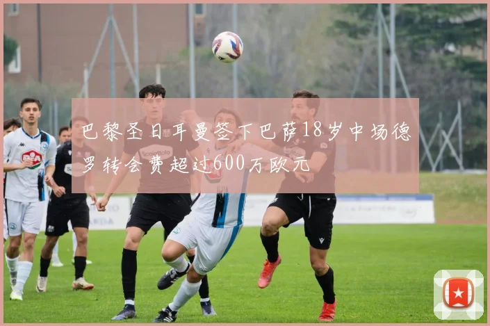 巴黎圣日耳曼签下巴萨18岁中场德罗转会费超过600万欧元