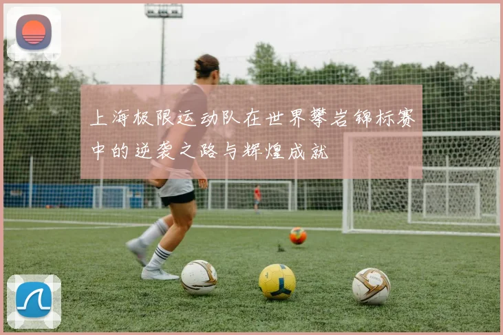 上海极限运动队在世界攀岩锦标赛中的逆袭之路与辉煌成就